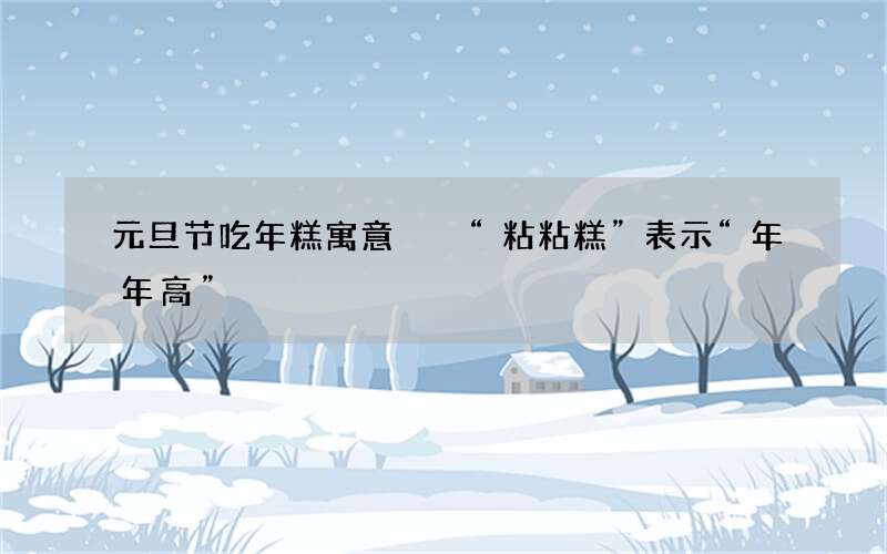 元旦节吃年糕寓意  &ldquo;粘粘糕&rdquo;表示&ldquo;年年高&rdquo;